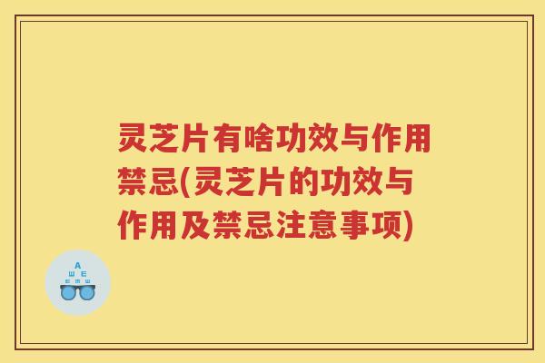 灵芝片有啥功效与作用禁忌(灵芝片的功效与作用及禁忌注意事项) 灵芝片有啥功效与作用禁忌(灵芝片的功效与作用及禁忌注意事项)