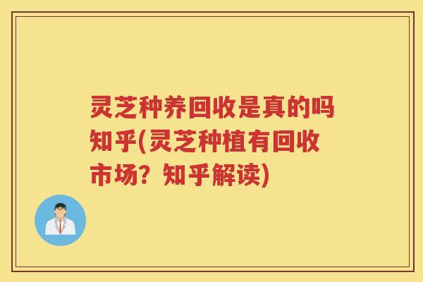 灵芝种养回收是真的吗知乎(灵芝种植有回收市场?知乎解读) 灵芝种养回收是真的吗知乎(灵芝种植有回收市场?知乎解读)