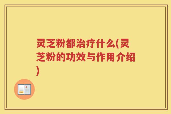 灵芝粉都治疗什么(灵芝粉的功效与作用介绍)