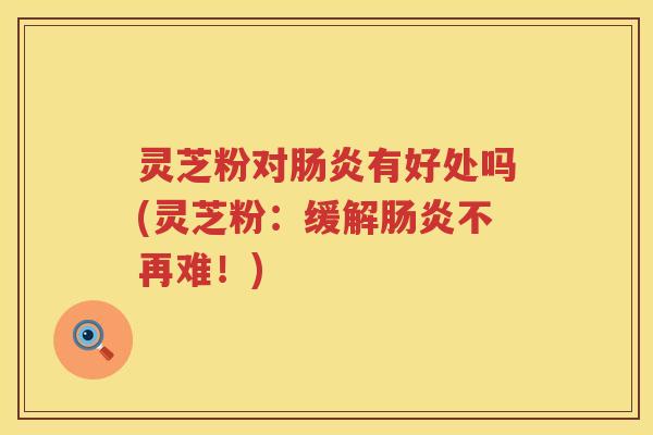灵芝粉对肠炎有好处吗(灵芝粉：缓解肠炎不再难！)