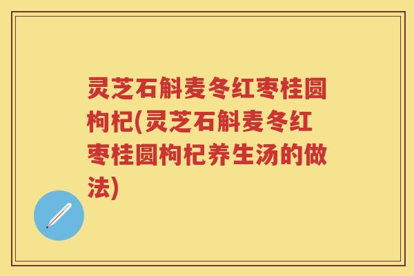 灵芝石斛麦冬红枣桂圆枸杞(灵芝石斛麦冬红枣桂圆枸杞养生汤的做法)
