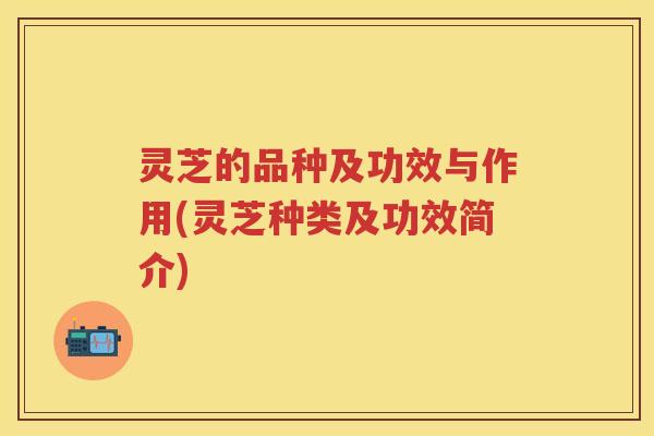 灵芝的品种及功效与作用(灵芝种类及功效简介)