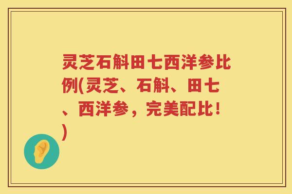 灵芝石斛田七西洋参比例(灵芝、石斛、田七、西洋参，完美配比！)