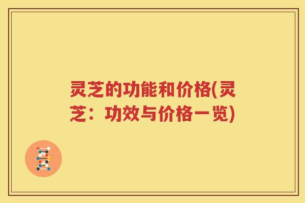 灵芝的功能和价格(灵芝：功效与价格一览)