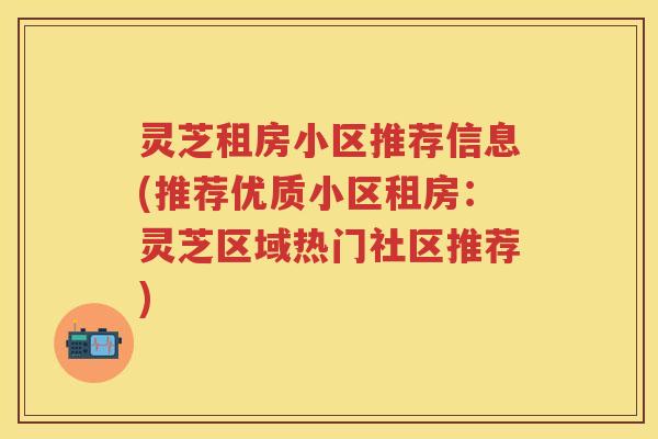 灵芝租房小区推荐信息(推荐优质小区租房：灵芝区域热门社区推荐)
