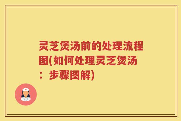 灵芝煲汤前的处理流程图(如何处理灵芝煲汤：步骤图解)