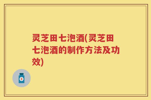 灵芝田七泡酒(灵芝田七泡酒的制作方法及功效)