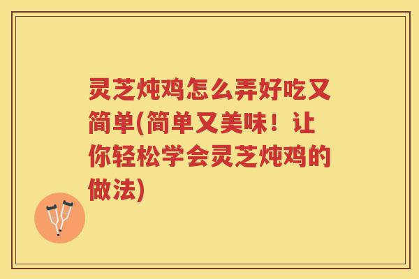 灵芝炖鸡怎么弄好吃又简单(简单又美味！让你轻松学会灵芝炖鸡的做法)