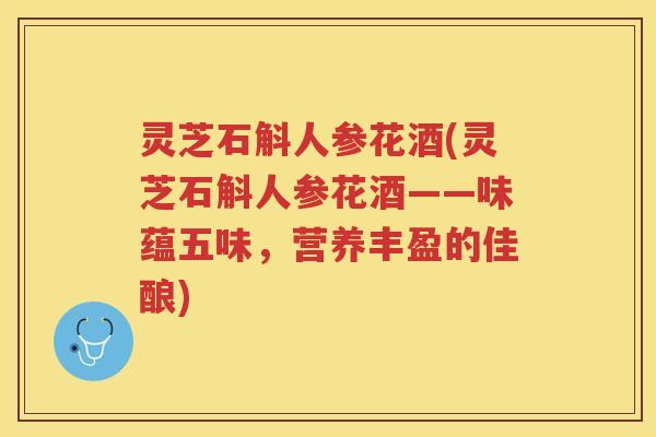 灵芝石斛人参花酒(灵芝石斛人参花酒——味蕴五味，营养丰盈的佳酿)