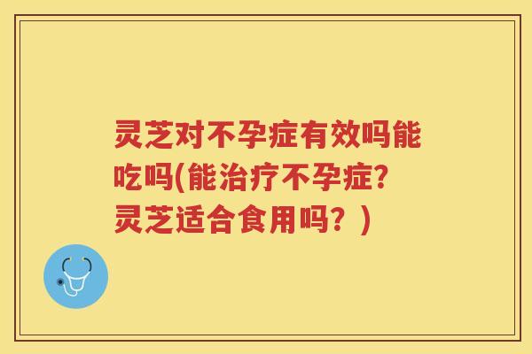 灵芝对不孕症有效吗能吃吗(能不孕症?灵芝适合食用吗?) 灵芝对不孕症有效吗能吃吗(能不孕症?灵芝适合食用吗?)