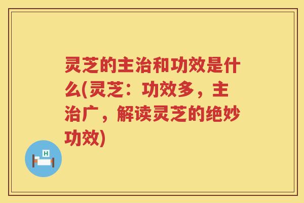 灵芝的主治和功效是什么(灵芝：功效多，主治广，解读灵芝的绝妙功效)