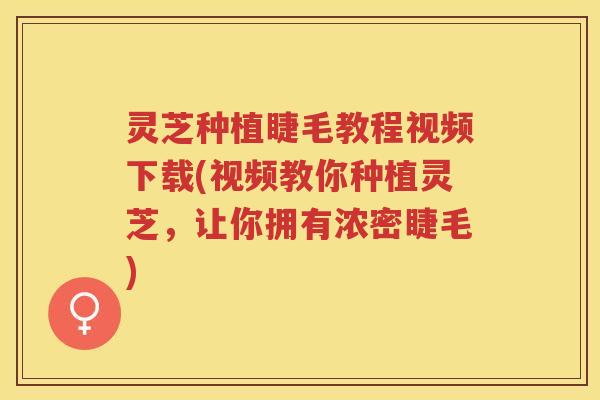 灵芝种植睫毛教程视频下载(视频教你种植灵芝，让你拥有浓密睫毛)