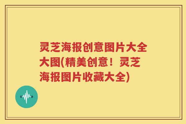 灵芝海报创意图片大全大图(精美创意！灵芝海报图片收藏大全)
