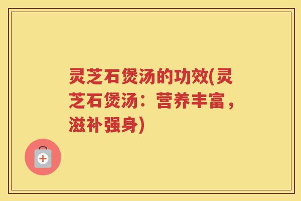 灵芝石煲汤的功效(灵芝石煲汤：营养丰富，滋补强身)