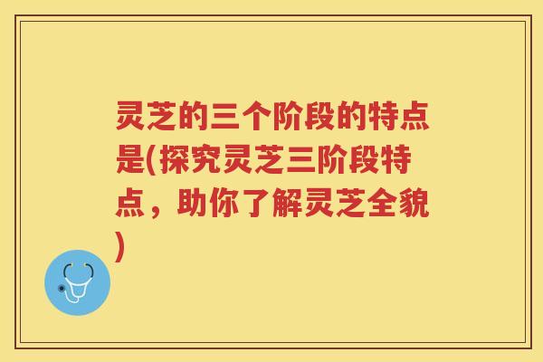 灵芝的三个阶段的特点是(探究灵芝三阶段特点，助你了解灵芝全貌)