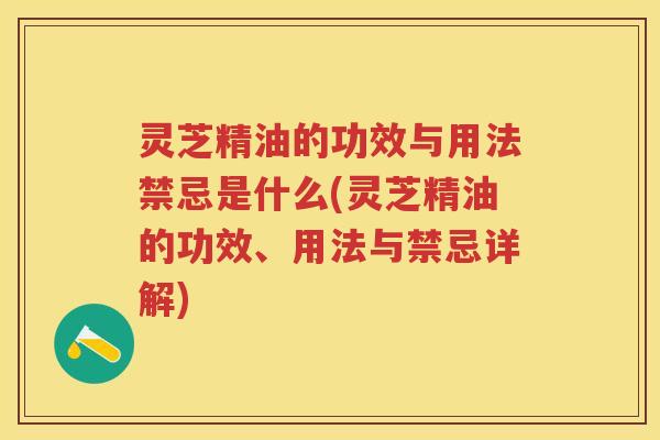 灵芝精油的功效与用法禁忌是什么(灵芝精油的功效、用法与禁忌详解)