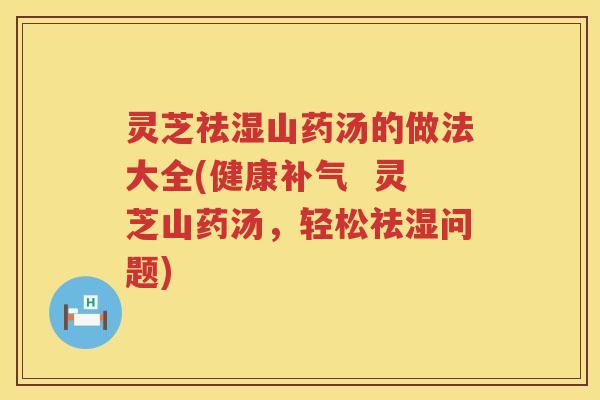 灵芝祛湿山药汤的做法大全(健康补气  灵芝山药汤，轻松祛湿问题)
