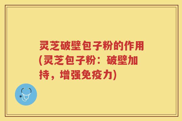 灵芝破壁包子粉的作用(灵芝包子粉：破壁加持，增强免疫力)