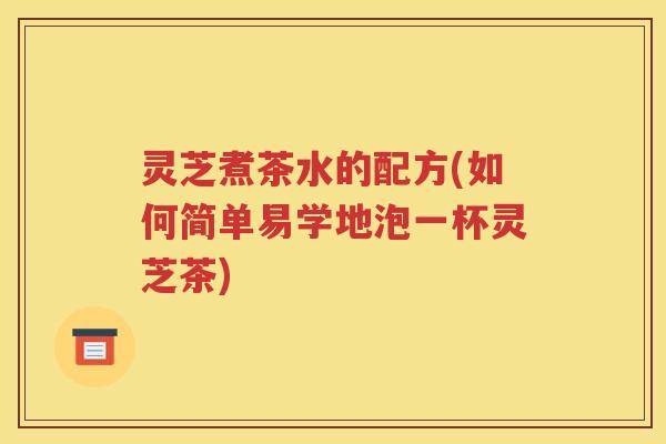 灵芝煮茶水的配方(如何简单易学地泡一杯灵芝茶)