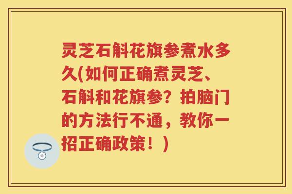 灵芝石斛花旗参煮水多久(如何正确煮灵芝、石斛和花旗参?拍脑门的方法行不通,教你一招正确政策!) 灵芝石斛花旗参煮水多久(如何正确煮灵芝、石斛和花旗参?拍脑门的方法行不通,教你一招正确政策!)