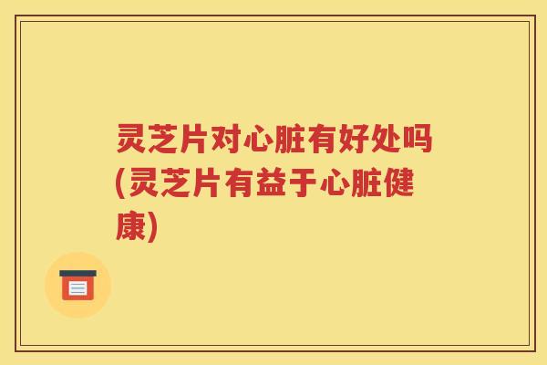灵芝片对有好处吗(灵芝片有益于健康)