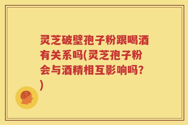 灵芝破壁孢子粉跟喝酒有关系吗(灵芝孢子粉会与酒精相互影响吗？)