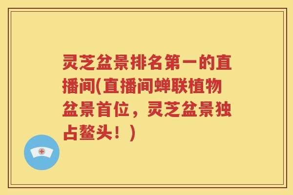 灵芝盆景排名第一的直播间(直播间蝉联植物盆景首位，灵芝盆景独占鳌头！)