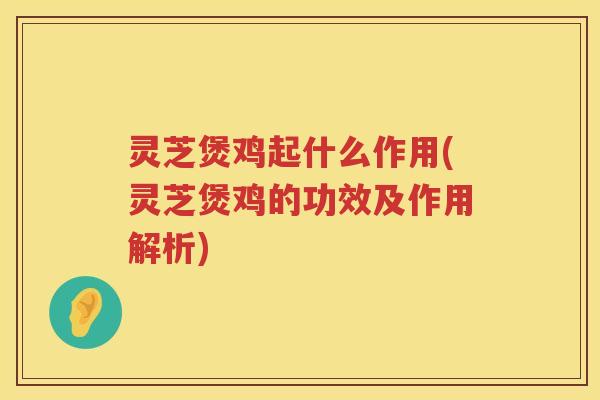 灵芝煲鸡起什么作用(灵芝煲鸡的功效及作用解析)