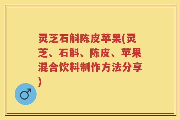 灵芝石斛陈皮苹果(灵芝、石斛、陈皮、苹果混合饮料制作方法分享)