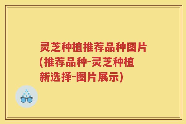 灵芝种植推荐品种图片(推荐品种-灵芝种植新选择-图片展示)