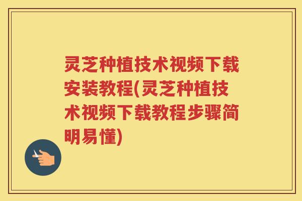 灵芝种植技术视频下载安装教程(灵芝种植技术视频下载教程步骤简明易懂)