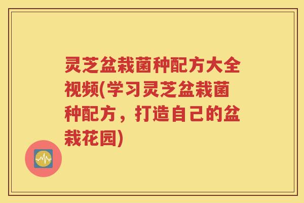 灵芝盆栽菌种配方大全视频(学习灵芝盆栽菌种配方，打造自己的盆栽花园)