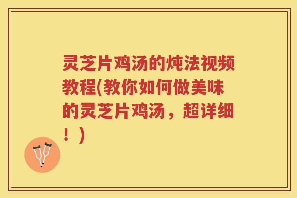 灵芝片鸡汤的炖法视频教程(教你如何做美味的灵芝片鸡汤，超详细！)