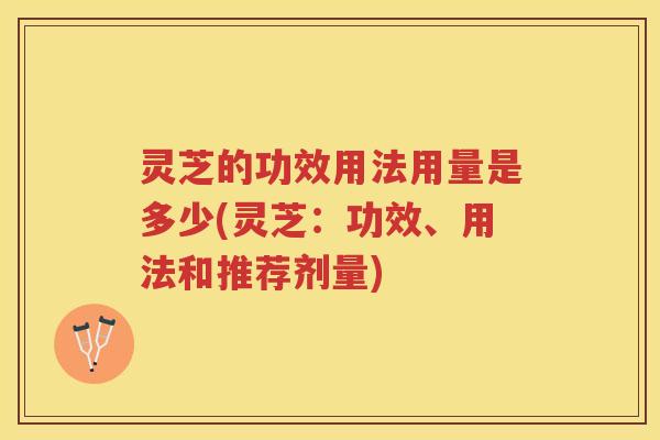 灵芝的功效用法用量是多少(灵芝：功效、用法和推荐剂量)