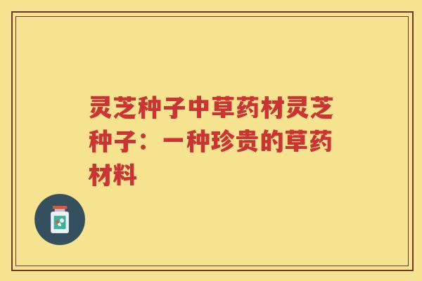 灵芝种子中草药材灵芝种子：一种珍贵的草药材料