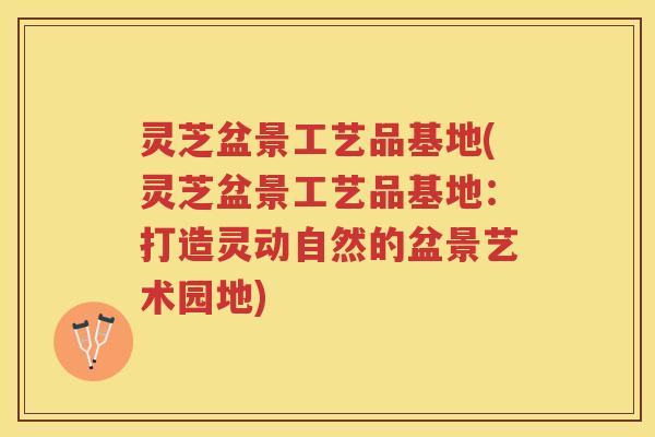 灵芝盆景工艺品基地(灵芝盆景工艺品基地：打造灵动自然的盆景艺术园地)