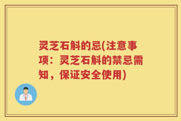 灵芝石斛的忌(注意事项：灵芝石斛的禁忌需知，保证安全使用)