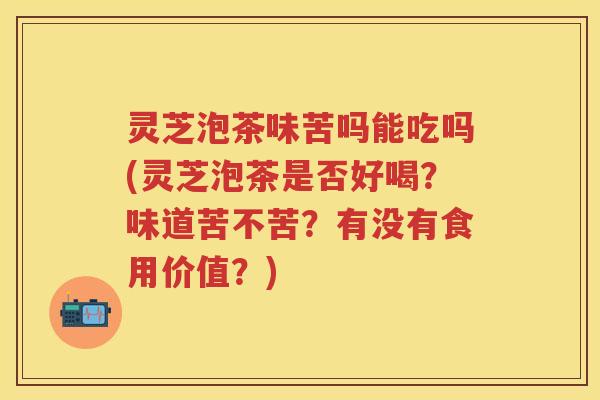 灵芝泡茶味苦吗能吃吗(灵芝泡茶是否好喝？味道苦不苦？有没有食用价值？)