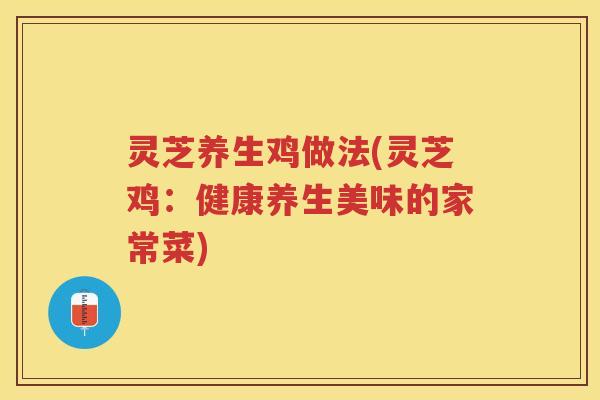灵芝养生鸡做法(灵芝鸡：健康养生美味的家常菜)