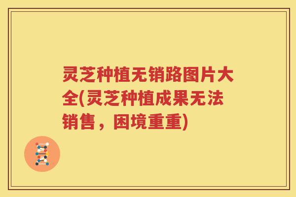 灵芝种植无销路图片大全(灵芝种植成果无法销售，困境重重)