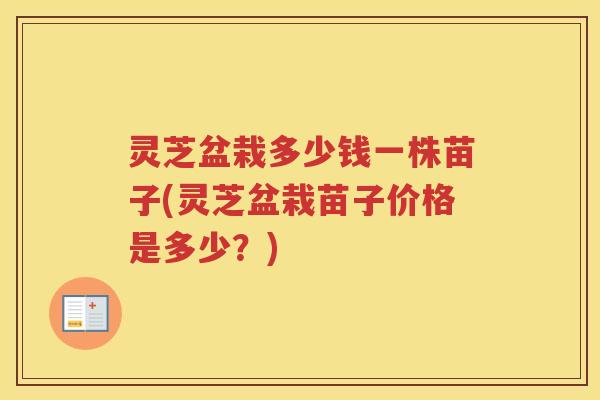 灵芝盆栽多少钱一株苗子(灵芝盆栽苗子价格是多少？)