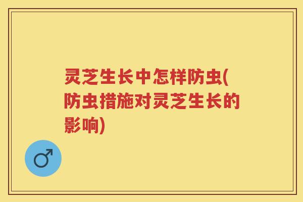 灵芝生长中怎样防虫(防虫措施对灵芝生长的影响)