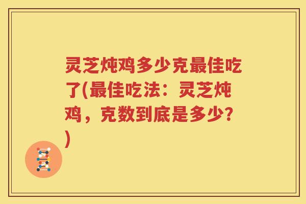 灵芝炖鸡多少克最佳吃了(最佳吃法：灵芝炖鸡，克数到底是多少？)