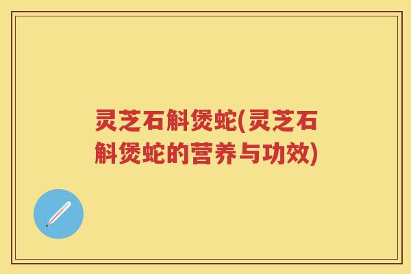 灵芝石斛煲蛇(灵芝石斛煲蛇的营养与功效)
