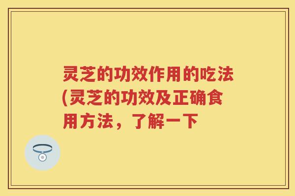 灵芝的功效作用的吃法(灵芝的功效及正确食用方法，了解一下