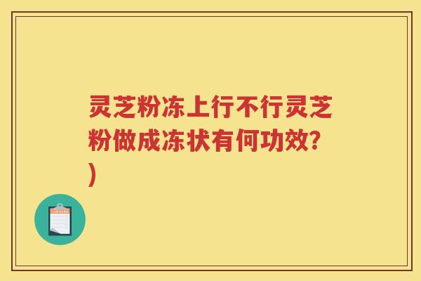灵芝粉冻上行不行灵芝粉做成冻状有何功效？)
