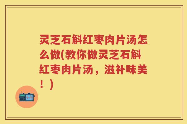 灵芝石斛红枣肉片汤怎么做(教你做灵芝石斛红枣肉片汤，滋补味美！)