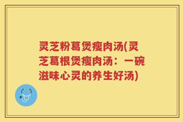 灵芝粉葛煲瘦肉汤(灵芝葛根煲瘦肉汤：一碗滋味心灵的养生好汤)