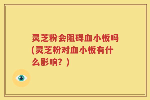 灵芝粉会阻碍吗(灵芝粉对有什么影响?) 灵芝粉会阻碍吗(灵芝粉对有什么影响?)