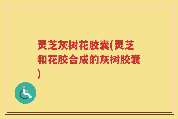 灵芝灰树花胶囊(灵芝和花胶合成的灰树胶囊)